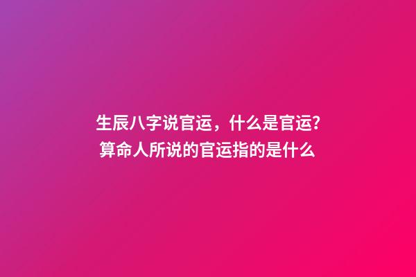 生辰八字说官运，什么是官运？ 算命人所说的官运指的是什么-第1张-观点-玄机派